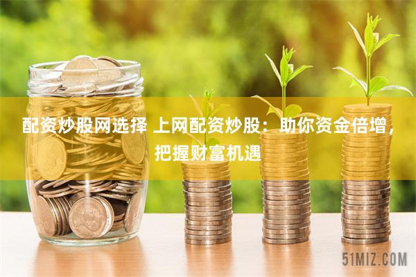 配资炒股网选择 上网配资炒股：助你资金倍增，把握财富机遇