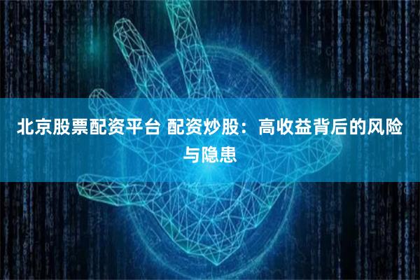 北京股票配资平台 配资炒股：高收益背后的风险与隐患