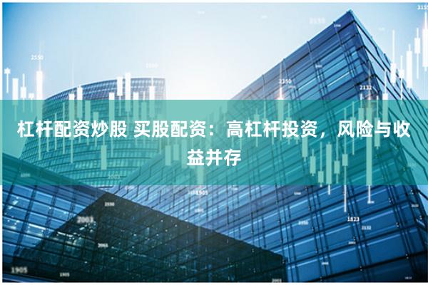 杠杆配资炒股 买股配资：高杠杆投资，风险与收益并存
