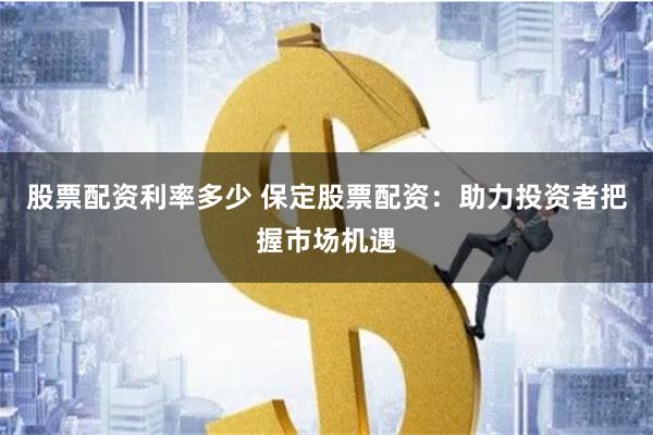 股票配资利率多少 保定股票配资：助力投资者把握市场机遇