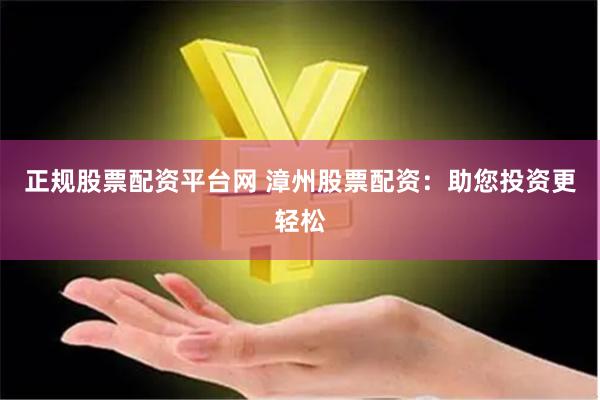 正规股票配资平台网 漳州股票配资：助您投资更轻松