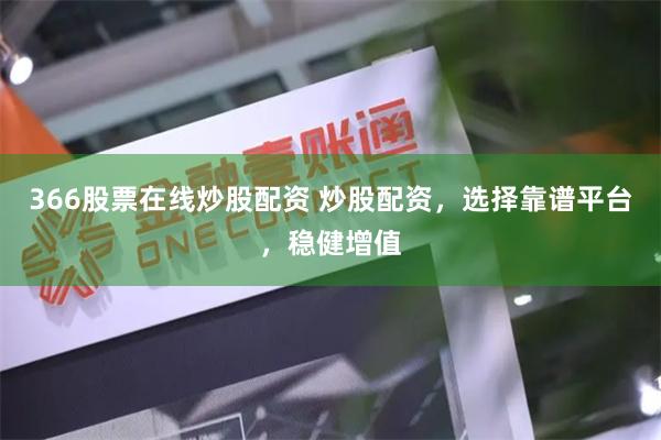 366股票在线炒股配资 炒股配资，选择靠谱平台，稳健增值