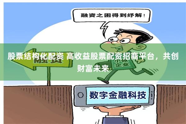 股票结构化配资 高收益股票配资招商平台，共创财富未来