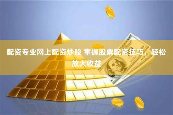 配资专业网上配资炒股 掌握股票配资技巧，轻松放大收益