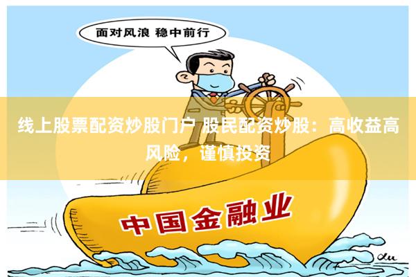 线上股票配资炒股门户 股民配资炒股：高收益高风险，谨慎投资