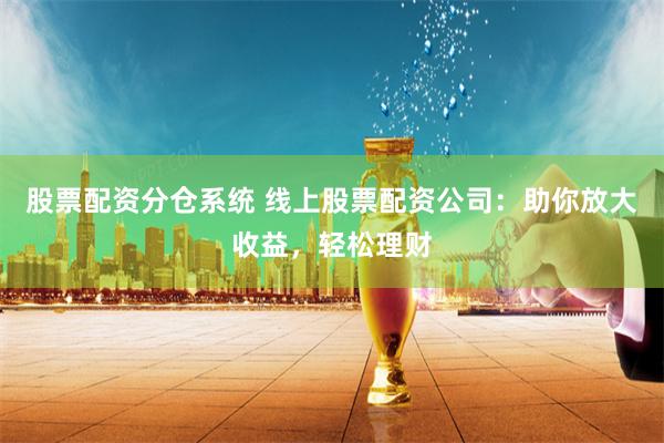 股票配资分仓系统 线上股票配资公司：助你放大收益，轻松理财