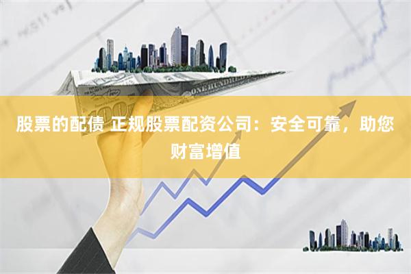 股票的配债 正规股票配资公司：安全可靠，助您财富增值