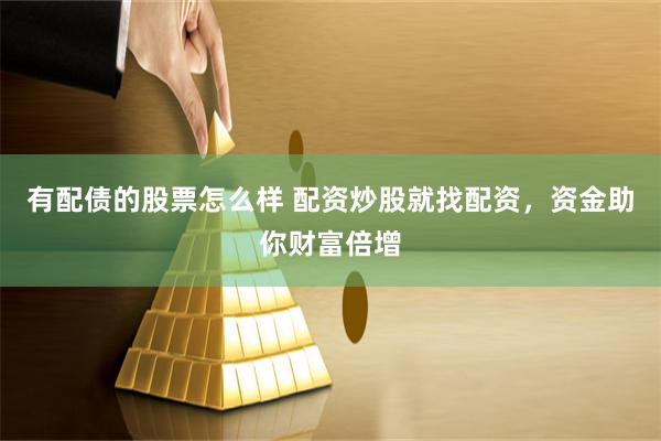 有配债的股票怎么样 配资炒股就找配资，资金助你财富倍增