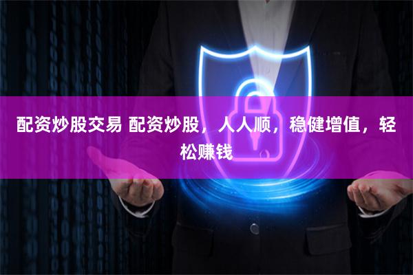 配资炒股交易 配资炒股，人人顺，稳健增值，轻松赚钱