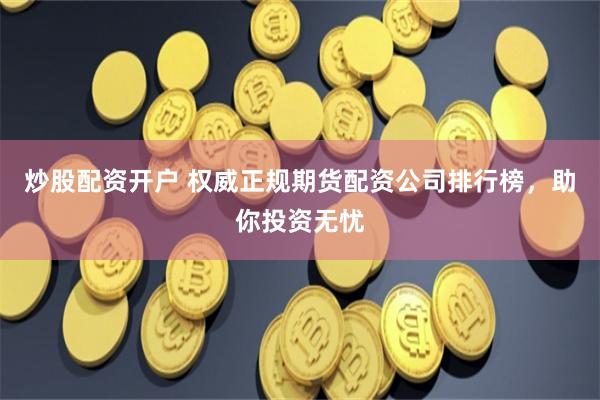 炒股配资开户 权威正规期货配资公司排行榜，助你投资无忧