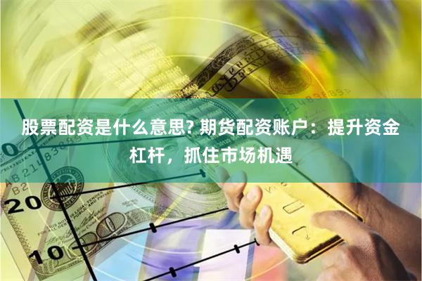 股票配资是什么意思? 期货配资账户：提升资金杠杆，抓住市场机遇