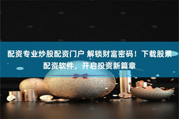 配资专业炒股配资门户 解锁财富密码！下载股票配资软件，开启投资新篇章