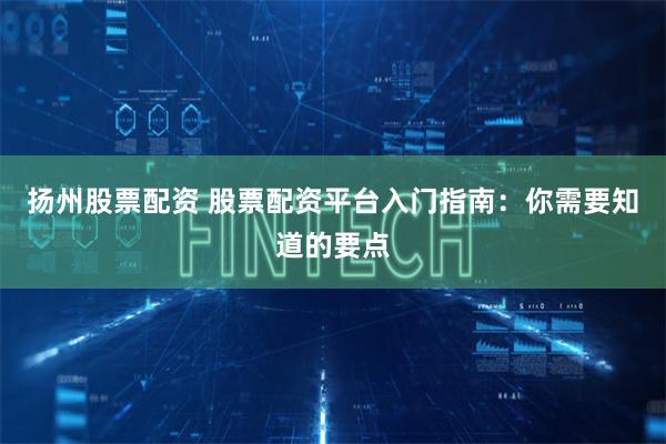 扬州股票配资 股票配资平台入门指南：你需要知道的要点
