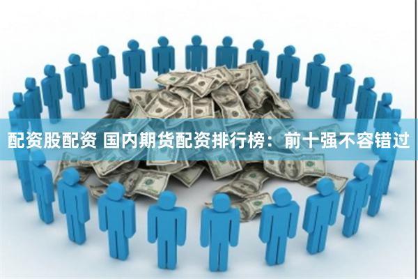配资股配资 国内期货配资排行榜：前十强不容错过