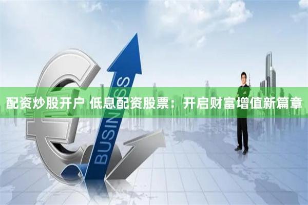 配资炒股开户 低息配资股票：开启财富增值新篇章