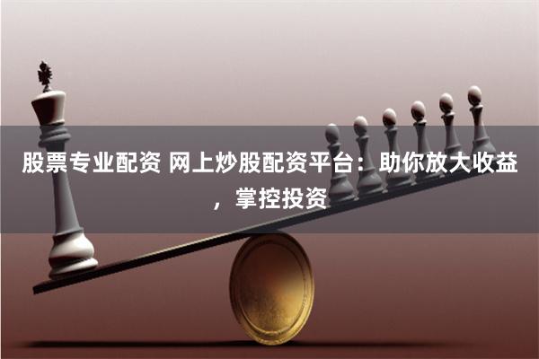 股票专业配资 网上炒股配资平台：助你放大收益，掌控投资
