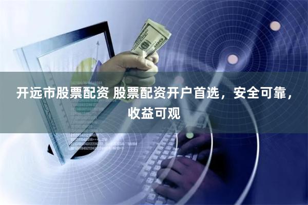 开远市股票配资 股票配资开户首选，安全可靠，收益可观