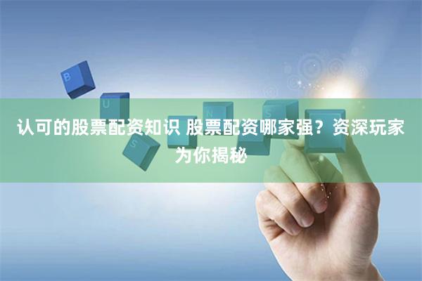 认可的股票配资知识 股票配资哪家强？资深玩家为你揭秘