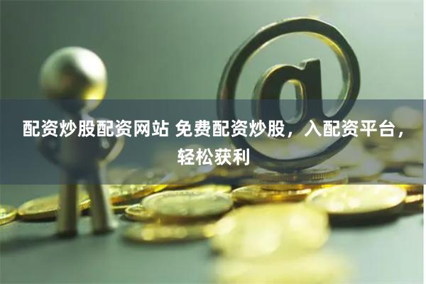 配资炒股配资网站 免费配资炒股，入配资平台，轻松获利
