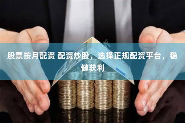 股票按月配资 配资炒股，选择正规配资平台，稳健获利