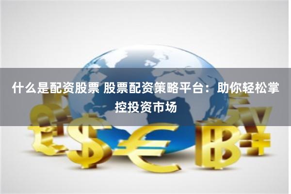 什么是配资股票 股票配资策略平台：助你轻松掌控投资市场