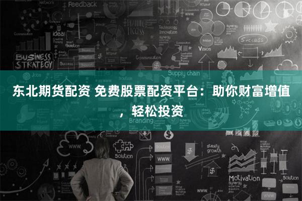 东北期货配资 免费股票配资平台：助你财富增值，轻松投资