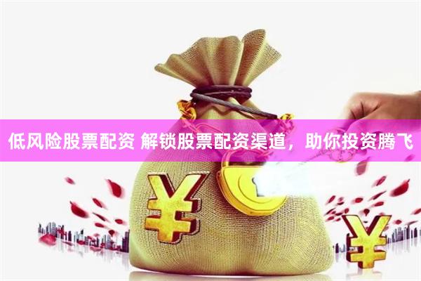 低风险股票配资 解锁股票配资渠道，助你投资腾飞