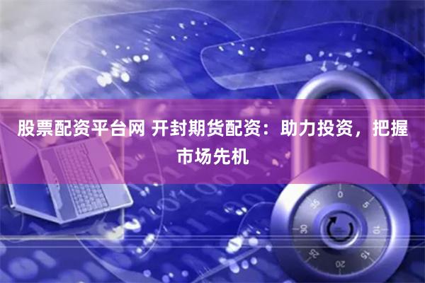股票配资平台网 开封期货配资：助力投资，把握市场先机