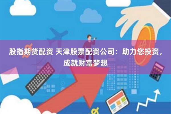 股指期货配资 天津股票配资公司：助力您投资，成就财富梦想