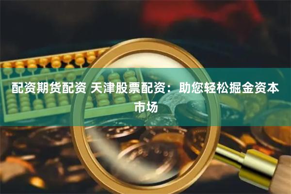 配资期货配资 天津股票配资：助您轻松掘金资本市场