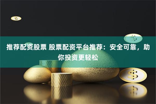 推荐配资股票 股票配资平台推荐：安全可靠，助你投资更轻松
