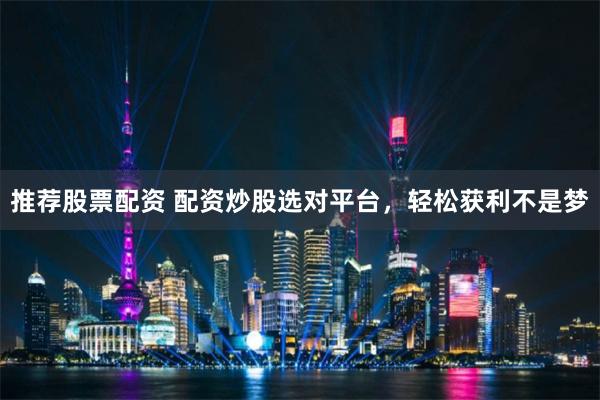 推荐股票配资 配资炒股选对平台，轻松获利不是梦