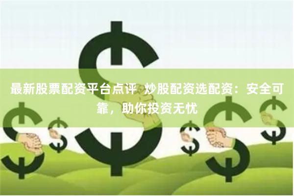 最新股票配资平台点评  炒股配资选配资：安全可靠，助你投资无忧