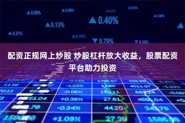 配资正规网上炒股 炒股杠杆放大收益，股票配资平台助力投资