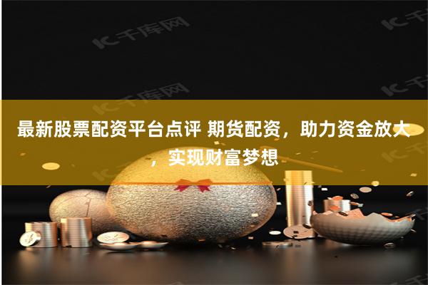 最新股票配资平台点评 期货配资，助力资金放大，实现财富梦想