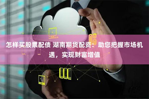 怎样买股票配债 湖南期货配资：助您把握市场机遇，实现财富增值