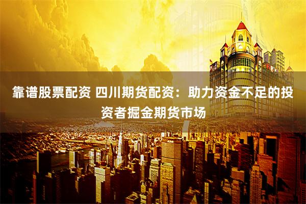 靠谱股票配资 四川期货配资：助力资金不足的投资者掘金期货市场