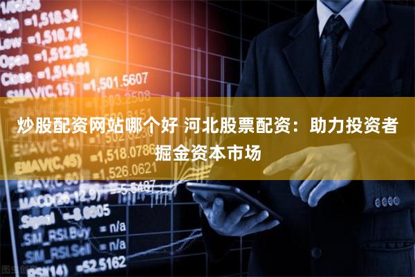 炒股配资网站哪个好 河北股票配资：助力投资者掘金资本市场