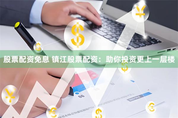 股票配资免息 镇江股票配资：助你投资更上一层楼