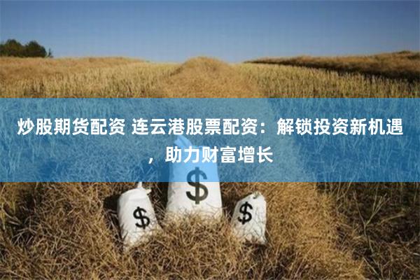 炒股期货配资 连云港股票配资：解锁投资新机遇，助力财富增长