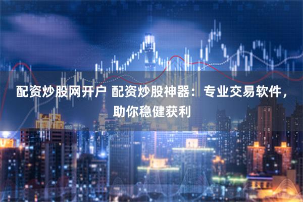 配资炒股网开户 配资炒股神器：专业交易软件，助你稳健获利