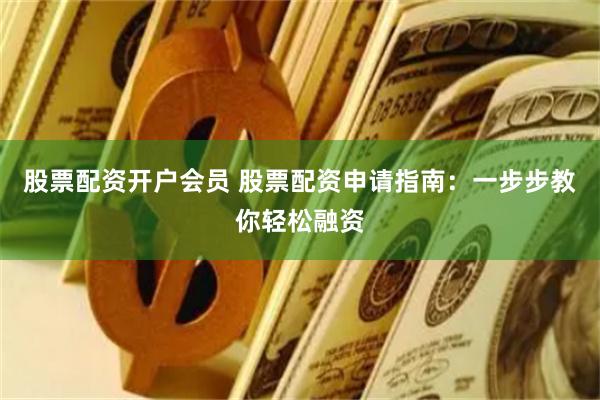 股票配资开户会员 股票配资申请指南：一步步教你轻松融资