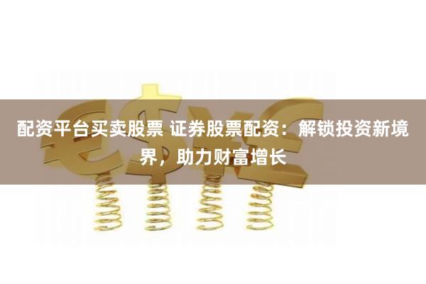 配资平台买卖股票 证券股票配资：解锁投资新境界，助力财富增长