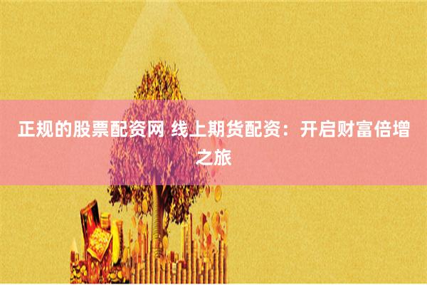 正规的股票配资网 线上期货配资：开启财富倍增之旅