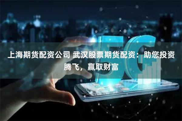 上海期货配资公司 武汉股票期货配资：助您投资腾飞，赢取财富