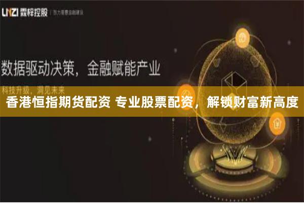 香港恒指期货配资 专业股票配资，解锁财富新高度