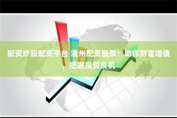 配资炒股配资平台 温州配资股票：助你财富增值，把握投资良机