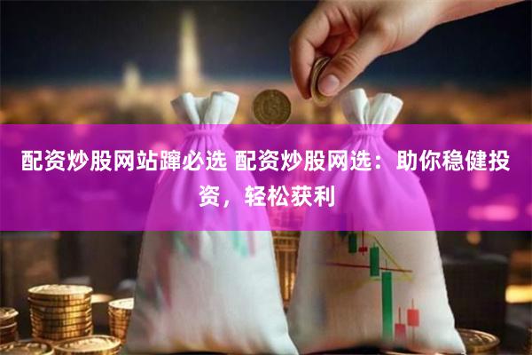 配资炒股网站蹿必选 配资炒股网选：助你稳健投资，轻松获利