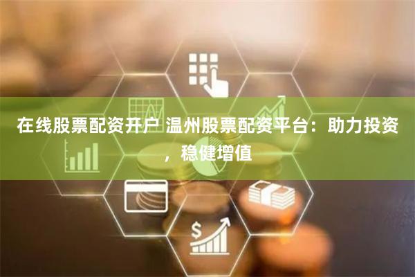 在线股票配资开户 温州股票配资平台：助力投资，稳健增值