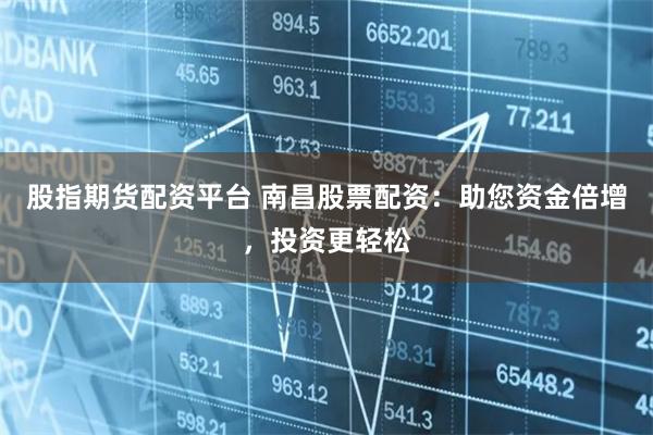 股指期货配资平台 南昌股票配资：助您资金倍增，投资更轻松